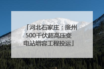 河北石家庄：廉州500千伏超高压变电站增容工程投运